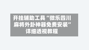 开挂辅助工具“微乐四川麻将外卦神器免费安装”详细透视教程