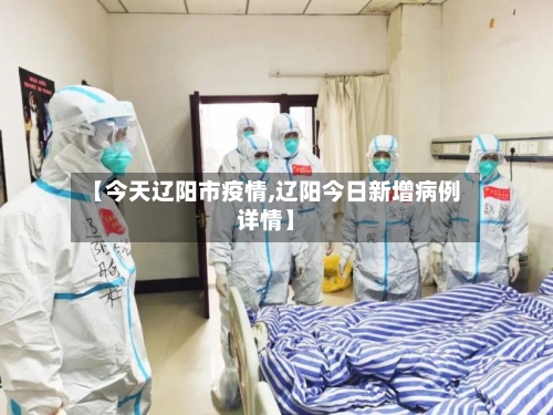 【今天辽阳市疫情,辽阳今日新增病例详情】