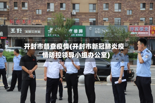 开封市督查疫情(开封市新冠肺炎疫情防控领导小组办公室)