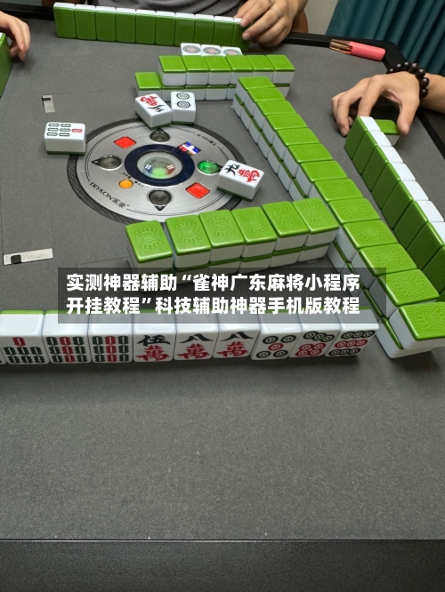 实测神器辅助“雀神广东麻将小程序开挂教程”科技辅助神器手机版教程