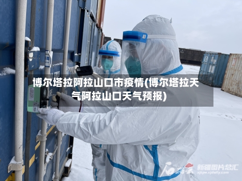 博尔塔拉阿拉山口市疫情(博尔塔拉天气阿拉山口天气预报)