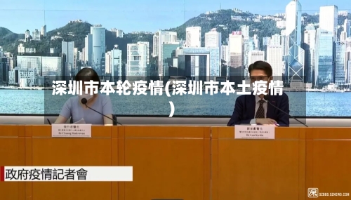 深圳市本轮疫情(深圳市本土疫情)