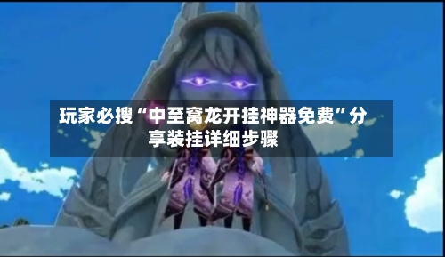 玩家必搜“中至窝龙开挂神器免费”分享装挂详细步骤-第2张图片