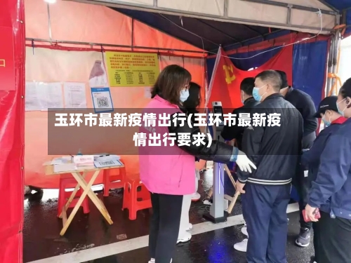 玉环市最新疫情出行(玉环市最新疫情出行要求)-第3张图片