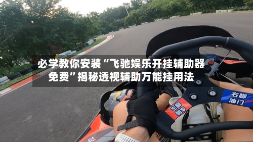必学教你安装“飞驰娱乐开挂辅助器免费	”揭秘透视辅助万能挂用法-第2张图片