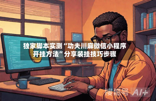 独家脚本实测“功夫川麻微信小程序开挂方法”分享装挂技巧步骤-第3张图片