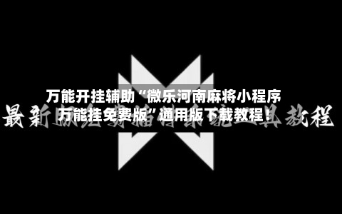万能开挂辅助“微乐河南麻将小程序万能挂免费版”通用版下载教程！-第3张图片