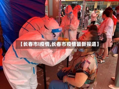 【长春市l疫情,长春市疫情最新报道】