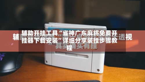 辅助开挂工具“雀神广东麻将免费开挂器下载安装”详细分享装挂步骤教程-第2张图片