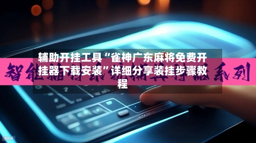 辅助开挂工具“雀神广东麻将免费开挂器下载安装”详细分享装挂步骤教程-第3张图片