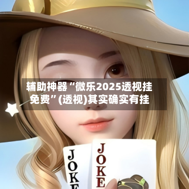 辅助神器“微乐2025透视挂免费”(透视)其实确实有挂