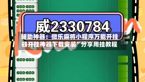 辅助神器：微乐麻将小程序万能开挂器开挂神器下载安装”分享用挂教程-第2张图片