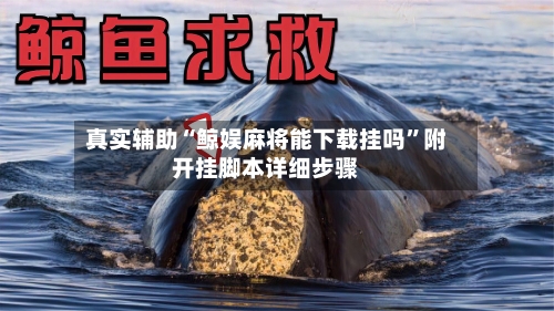 真实辅助“鲸娱麻将能下载挂吗”附开挂脚本详细步骤