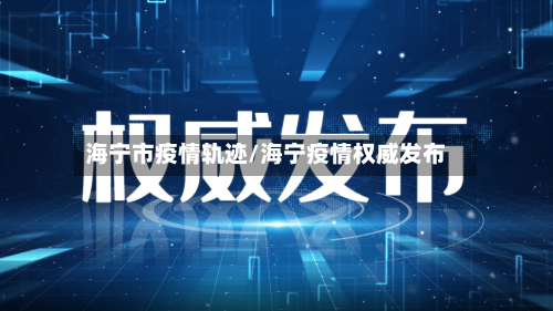 海宁市疫情轨迹/海宁疫情权威发布-第2张图片