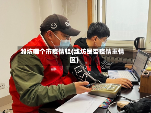潍坊哪个市疫情轻(潍坊是否疫情重情区)