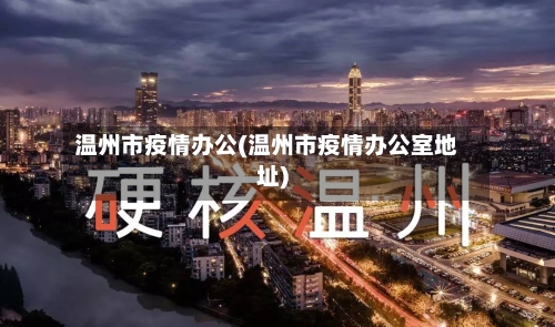温州市疫情办公(温州市疫情办公室地址)-第2张图片