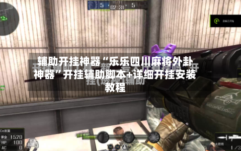 辅助开挂神器“乐乐四川麻将外卦神器”开挂辅助脚本+详细开挂安装教程