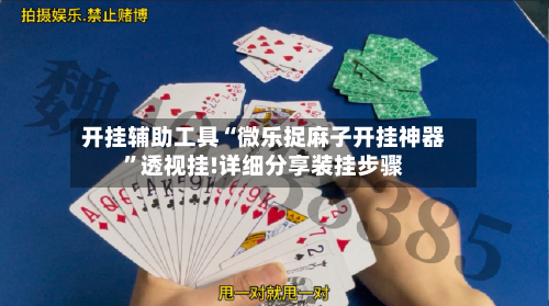 开挂辅助工具“微乐捉麻子开挂神器”透视挂!详细分享装挂步骤