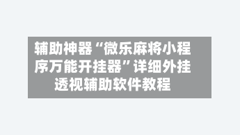 辅助神器“微乐麻将小程序万能开挂器”详细外挂透视辅助软件教程-第2张图片