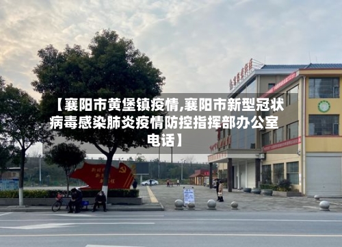 【襄阳市黄堡镇疫情,襄阳市新型冠状病毒感染肺炎疫情防控指挥部办公室电话】-第3张图片