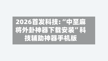 2026首发科技:“中至麻将外卦神器下载安装”科技辅助神器手机版-第3张图片