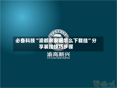 必备科技“渝都亲友圈怎么下载挂”分享装挂技巧步骤-第2张图片