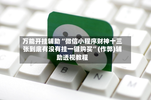 万能开挂辅助“微信小程序财神十三张到底有没有挂一键购买”(作弊)辅助透视教程-第3张图片