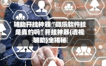 辅助开挂神器“微乐软件挂是真的吗”开挂神器{透视辅助}全揭秘