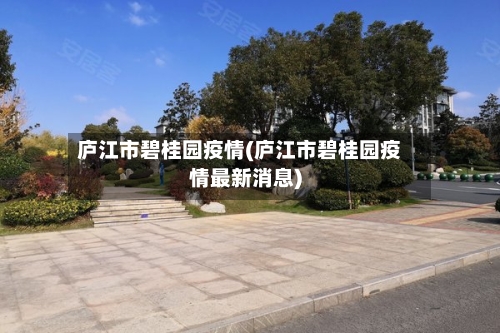 庐江市碧桂园疫情(庐江市碧桂园疫情最新消息)