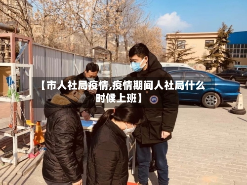 【市人社局疫情,疫情期间人社局什么时候上班】-第2张图片