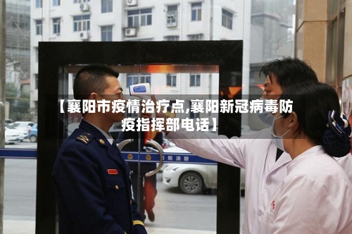 【襄阳市疫情治疗点,襄阳新冠病毒防疫指挥部电话】-第2张图片