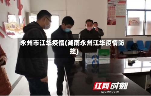 永州市江华疫情(湖南永州江华疫情防控)-第3张图片