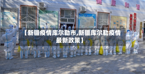 【新疆疫情库尔勒市,新疆库尔勒疫情最新政策】
