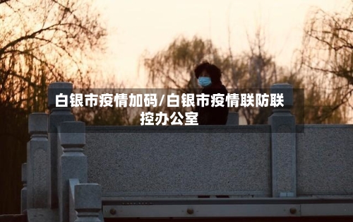 白银市疫情加码/白银市疫情联防联控办公室