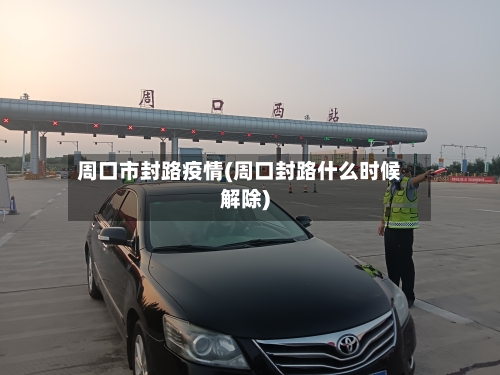 周口市封路疫情(周口封路什么时候解除)-第3张图片