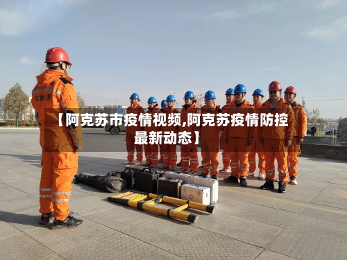 【阿克苏市疫情视频,阿克苏疫情防控最新动态】