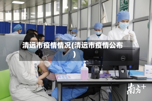清远市疫情情况(清远市疫情公布)-第3张图片