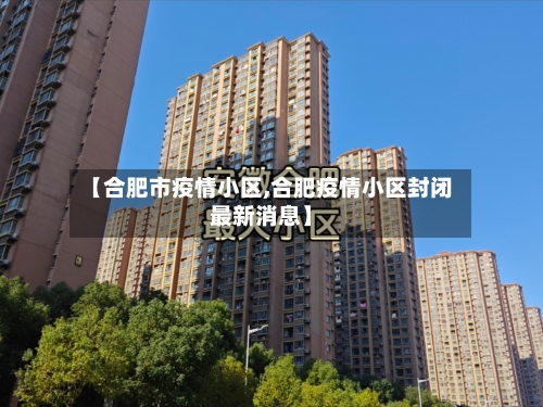 【合肥市疫情小区,合肥疫情小区封闭最新消息】-第2张图片