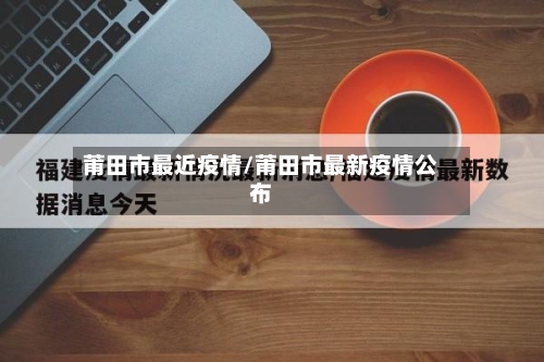 莆田市最近疫情/莆田市最新疫情公布