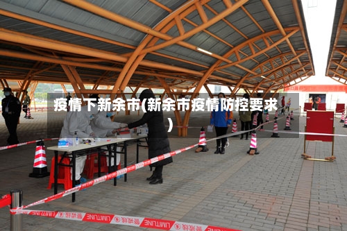 疫情下新余市(新余市疫情防控要求)