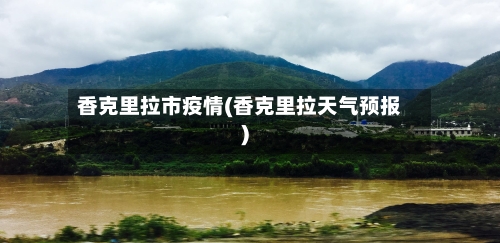 香克里拉市疫情(香克里拉天气预报)
