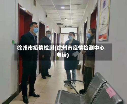 徐州市疫情检测(徐州市疫情检测中心电话)-第3张图片