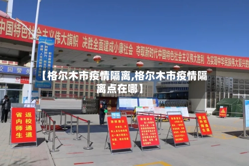 【格尔木市疫情隔离,格尔木市疫情隔离点在哪】-第2张图片