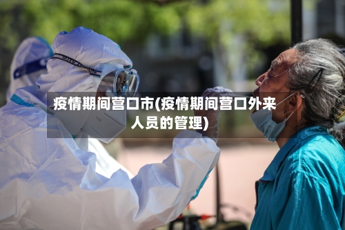 疫情期间营口市(疫情期间营口外来人员的管理)