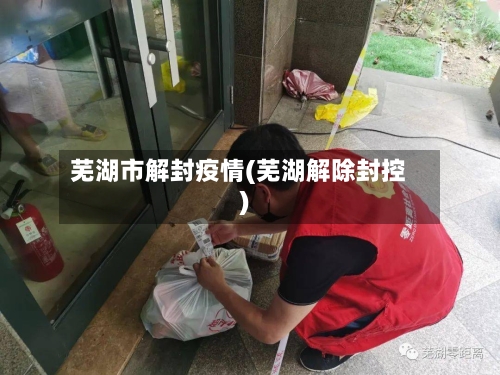 芜湖市解封疫情(芜湖解除封控)