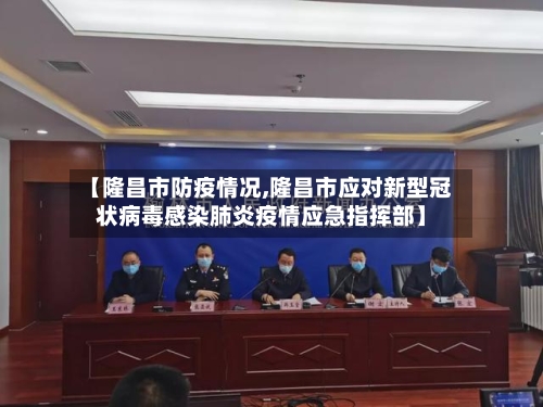 【隆昌市防疫情况,隆昌市应对新型冠状病毒感染肺炎疫情应急指挥部】-第2张图片