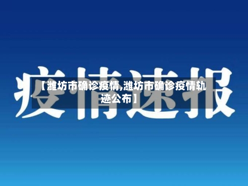 【潍坊市确诊疫情,潍坊市确诊疫情轨迹公布】