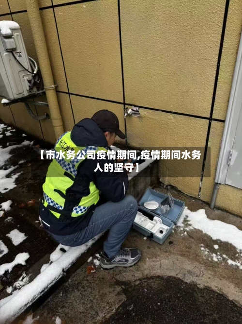 【市水务公司疫情期间,疫情期间水务人的坚守】
