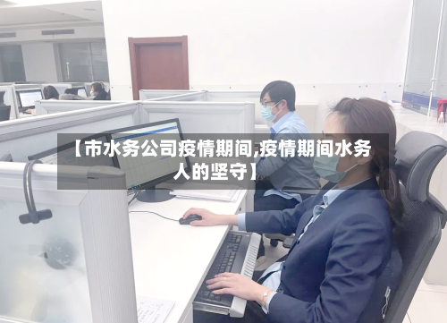 【市水务公司疫情期间,疫情期间水务人的坚守】-第2张图片