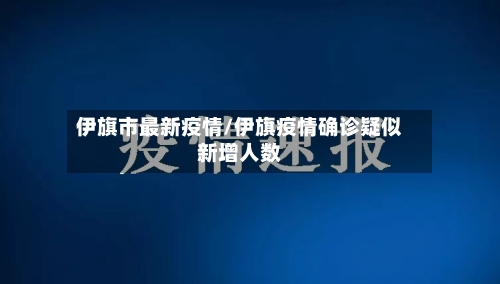 伊旗市最新疫情/伊旗疫情确诊疑似新增人数